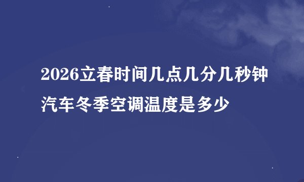 2026立春时间几点几分几秒钟汽车冬季空调温度是多少