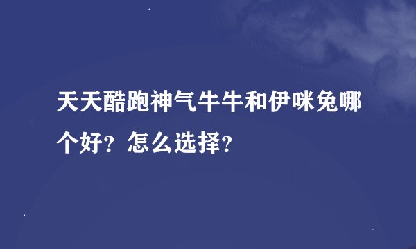 天天酷跑神气牛牛和伊咪兔哪个好？怎么选择？