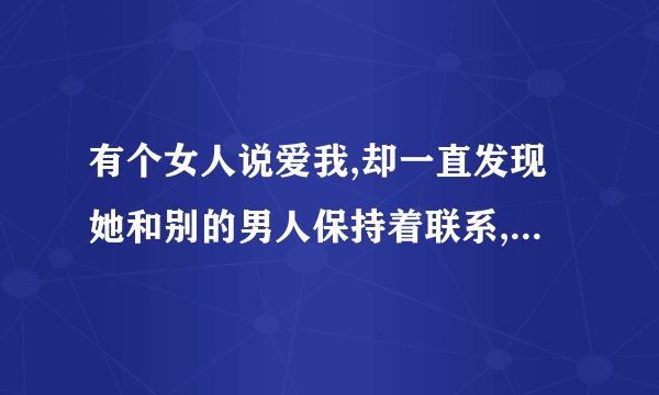 有个女人说爱我,却一直发现她和别的男人保持着联系,这是是爱我吗?