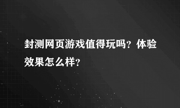 封测网页游戏值得玩吗？体验效果怎么样？