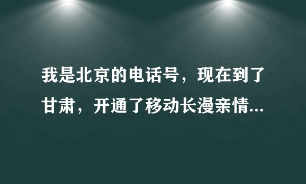 我是北京的电话号，现在到了甘肃，开通了移动长漫亲情省业务，在甘肃打电话每分钟是多少钱,接电话收费吗？
