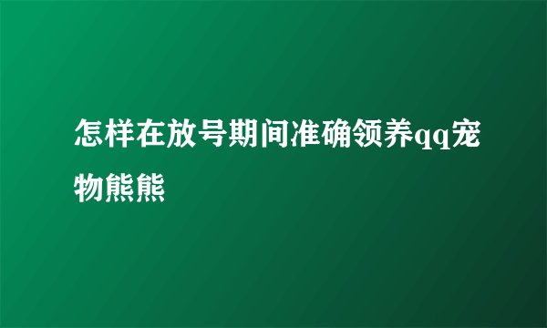 怎样在放号期间准确领养qq宠物熊熊