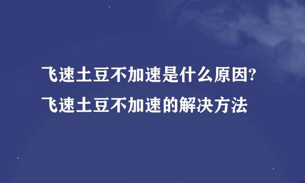 飞速土豆不加速是什么原因?飞速土豆不加速的解决方法
