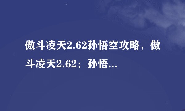 傲斗凌天2.62孙悟空攻略，傲斗凌天2.62：孙悟空攻略大揭秘