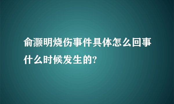 俞灏明烧伤事件具体怎么回事什么时候发生的?
