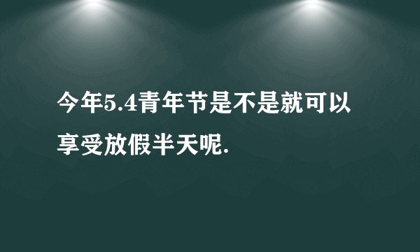 今年5.4青年节是不是就可以享受放假半天呢.