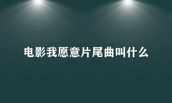 电影我愿意片尾曲叫什么