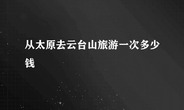 从太原去云台山旅游一次多少钱