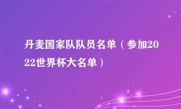 丹麦国家队队员名单(参加2022世界杯大名单)