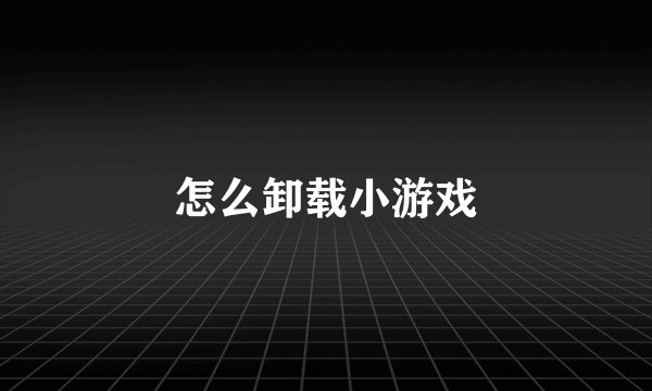 怎么卸载小游戏