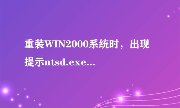 重装WIN2000系统时，出现提示ntsd.exe产生了错误，会被windows关闭，您需要重新启动程序