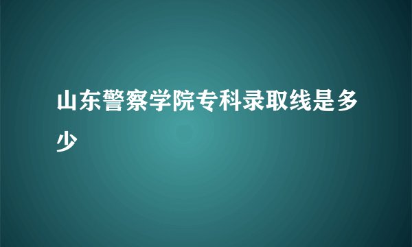 山东警察学院专科录取线是多少