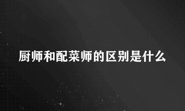 厨师和配菜师的区别是什么