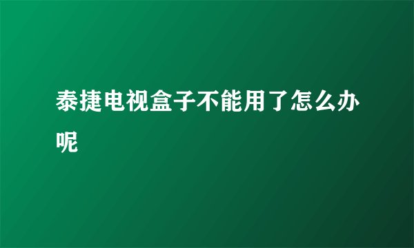 泰捷电视盒子不能用了怎么办呢