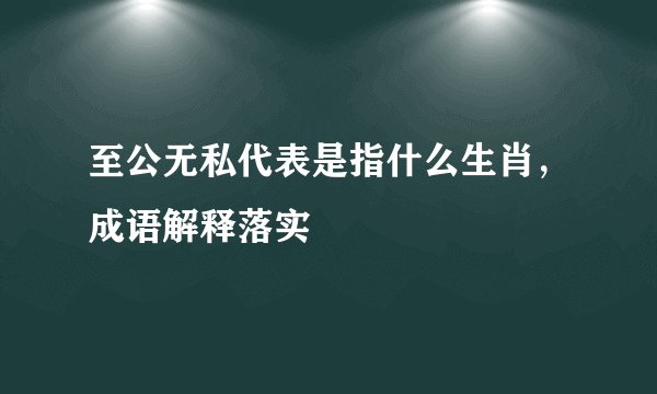 至公无私代表是指什么生肖,成语解释落实