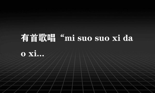 有首歌唱“mi suo suo xi dao xi la，suo fa xi xi xi xi dao xi dao la suo”是什么歌