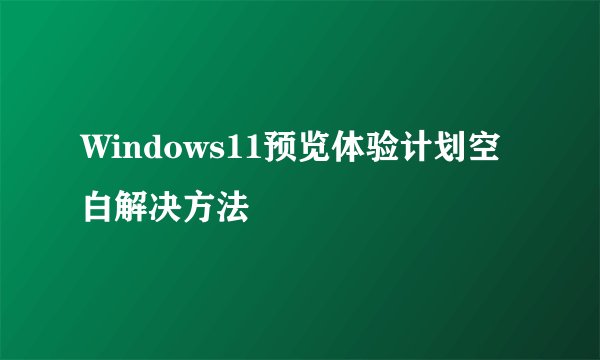 Windows11预览体验计划空白解决方法
