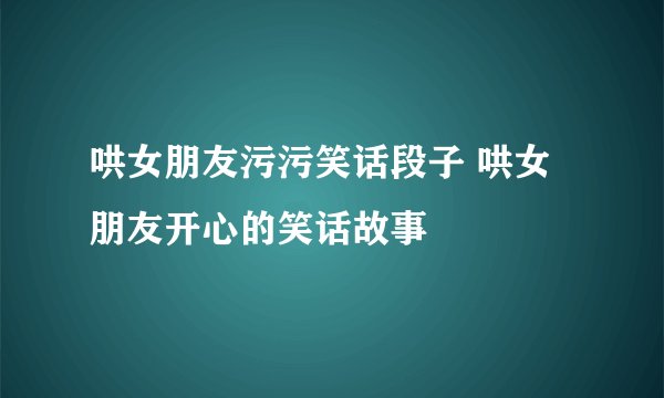 哄女朋友污污笑话段子 哄女朋友开心的笑话故事