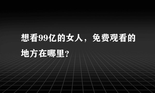 想看99亿的女人，免费观看的地方在哪里？