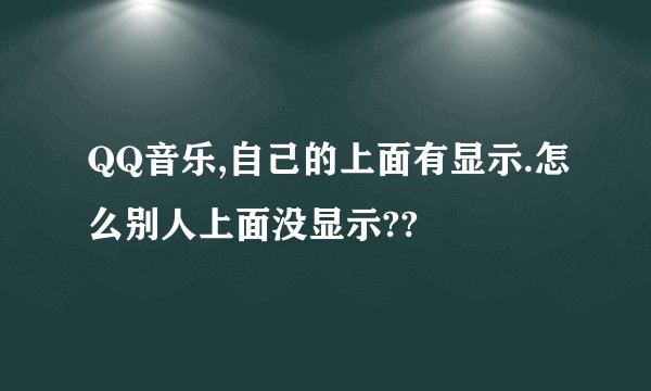 QQ音乐,自己的上面有显示.怎么别人上面没显示??