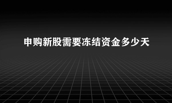 申购新股需要冻结资金多少天
