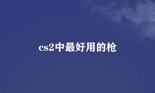 cs2中最好用的枪