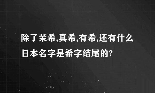 除了茉希,真希,有希,还有什么日本名字是希字结尾的?