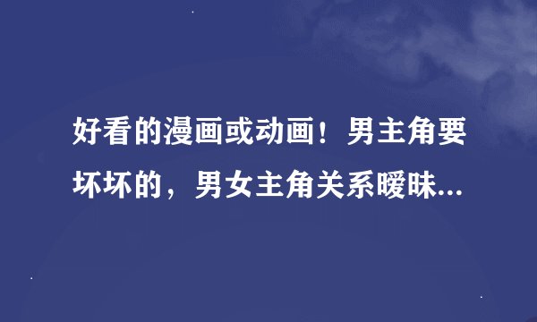 好看的漫画或动画！男主角要坏坏的，男女主角关系暧昧的，最好是校园的！