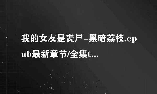 我的女友是丧尸-黑暗荔枝.epub最新章节/全集txt免费下载