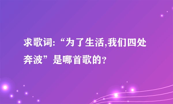 求歌词:“为了生活,我们四处奔波”是哪首歌的？
