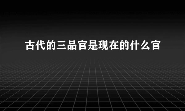 古代的三品官是现在的什么官
