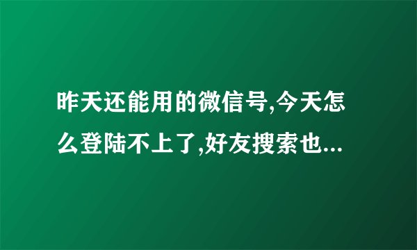 昨天还能用的微信号,今天怎么登陆不上了,好友搜索也是找不到账号的相关内容？