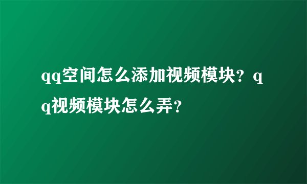 qq空间怎么添加视频模块？qq视频模块怎么弄？