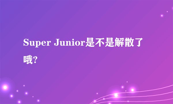 Super Junior是不是解散了哦?