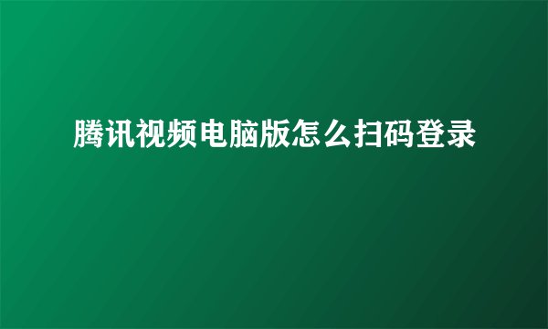 腾讯视频电脑版怎么扫码登录