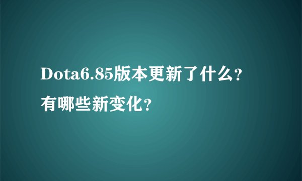 Dota6.85版本更新了什么？有哪些新变化？