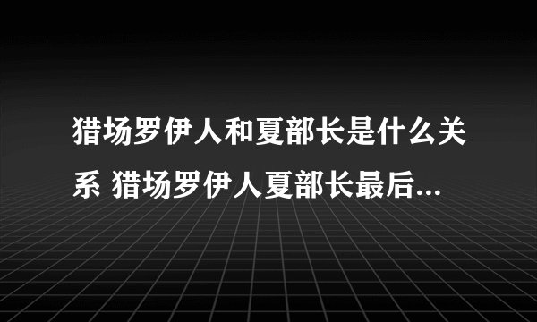 猎场罗伊人和夏部长是什么关系 猎场罗伊人夏部长最后在一起了吗