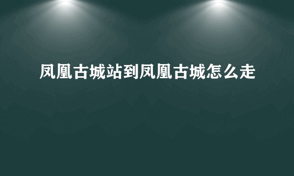 凤凰古城站到凤凰古城怎么走
