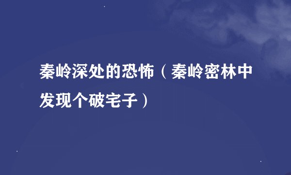 秦岭深处的恐怖（秦岭密林中发现个破宅子）
