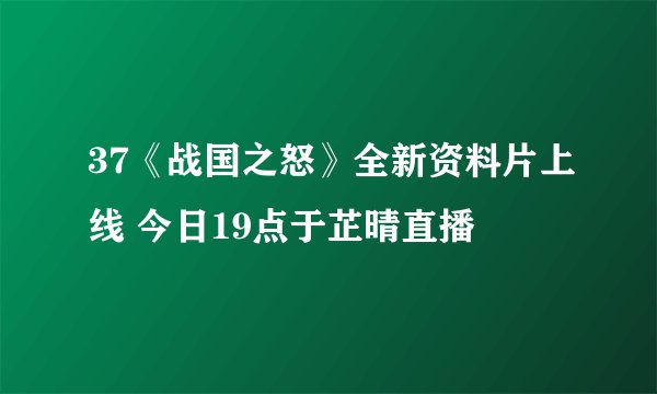 37《战国之怒》全新资料片上线 今日19点于芷晴直播