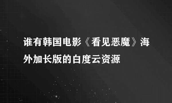 谁有韩国电影《看见恶魔》海外加长版的白度云资源