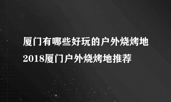 厦门有哪些好玩的户外烧烤地2018厦门户外烧烤地推荐