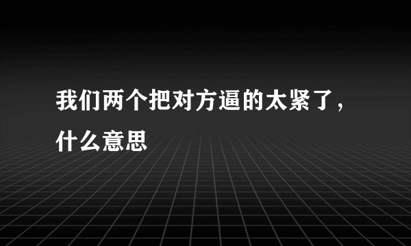 我们两个把对方逼的太紧了，什么意思