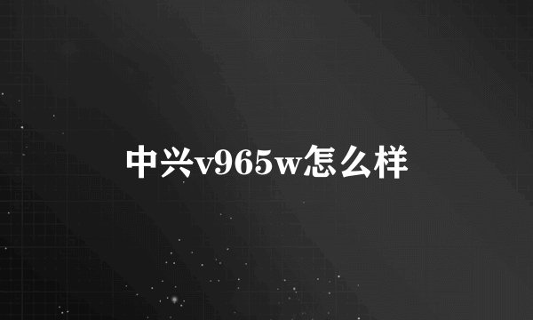中兴v965w怎么样