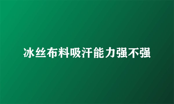 冰丝布料吸汗能力强不强