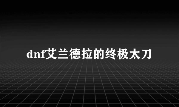 dnf艾兰德拉的终极太刀