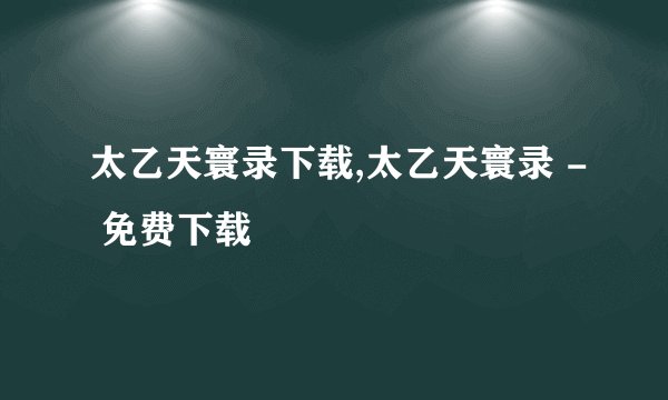 太乙天寰录下载,太乙天寰录 - 免费下载