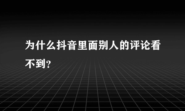 为什么抖音里面别人的评论看不到？