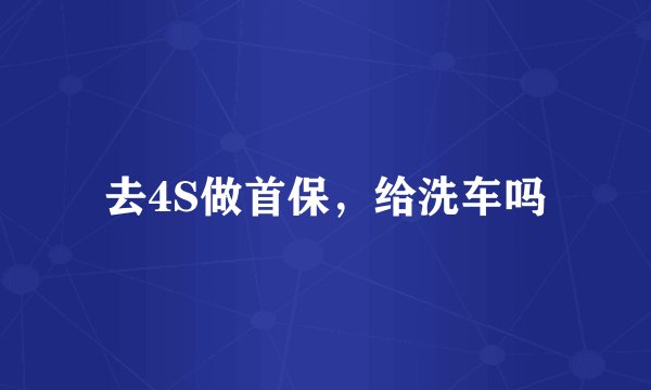 去4S做首保，给洗车吗