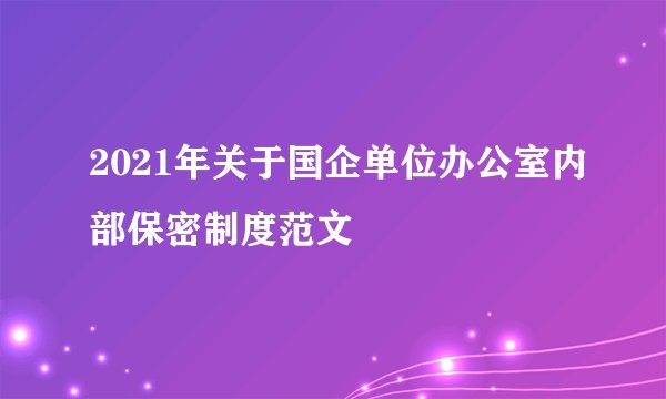 2021年关于国企单位办公室内部保密制度范文